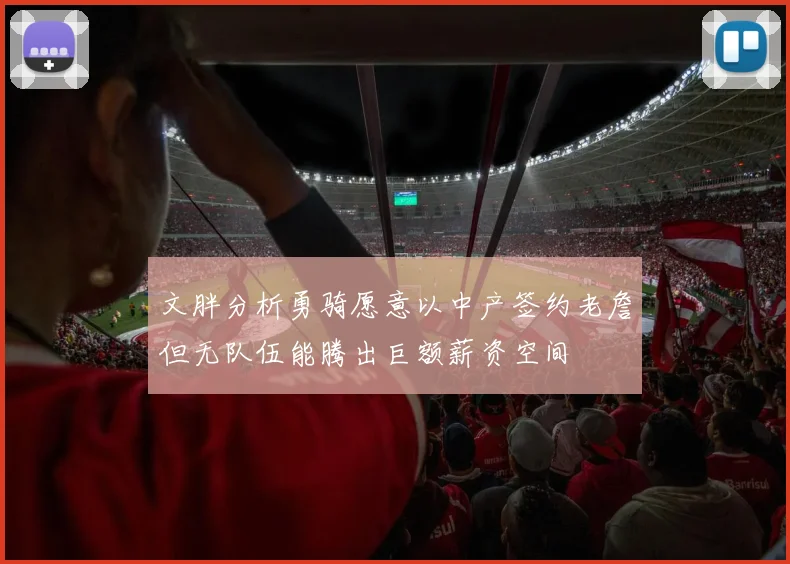 文胖分析勇骑愿意以中产签约老詹但无队伍能腾出巨额薪资空间