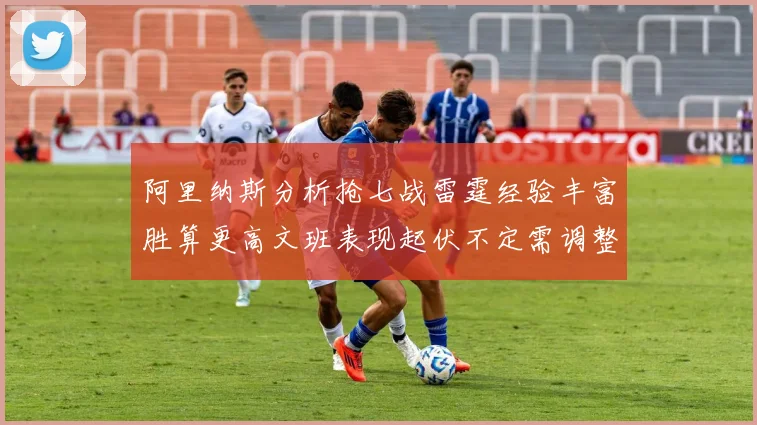 阿里纳斯分析抢七战雷霆经验丰富胜算更高文班表现起伏不定需调整