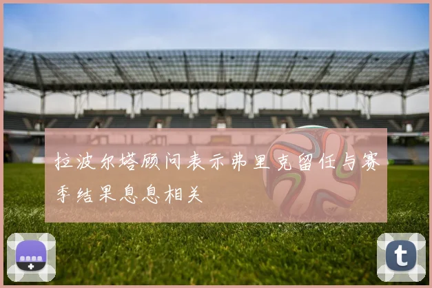 拉波尔塔顾问表示弗里克留任与赛季结果息息相关