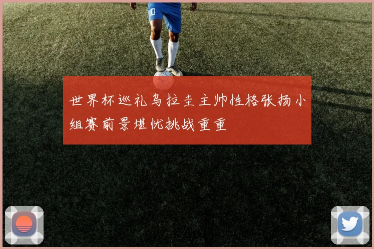 世界杯巡礼乌拉圭主帅性格张扬小组赛前景堪忧挑战重重