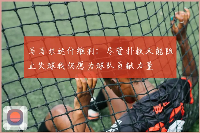 马马尔达什维利：尽管扑救未能阻止失球我仍愿为球队贡献力量