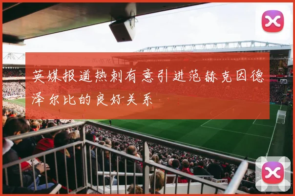 英媒报道热刺有意引进范赫克因德泽尔比的良好关系