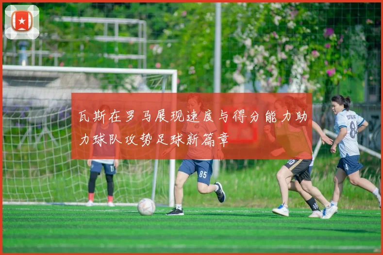 瓦斯在罗马展现速度与得分能力助力球队攻势足球新篇章