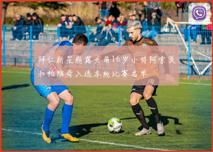 拜仁新星崭露头角16岁小将阿索莫和帕维奇入选本轮比赛名单