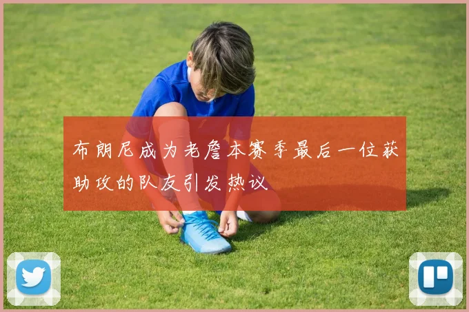 布朗尼成为老詹本赛季最后一位获助攻的队友引发热议