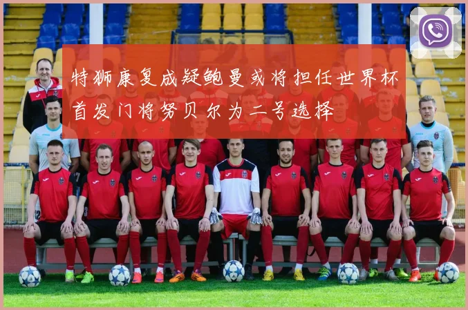 特狮康复成疑鲍曼或将担任世界杯首发门将努贝尔为二号选择