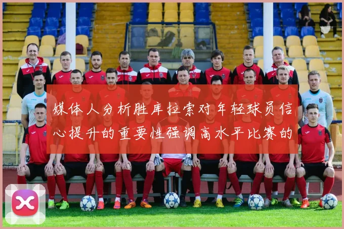媒体人分析胜库拉索对年轻球员信心提升的重要性强调高水平比赛的必要性