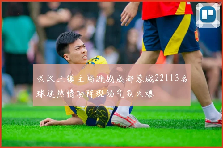 武汉三镇主场迎战成都蓉城22113名球迷热情助阵现场气氛火爆