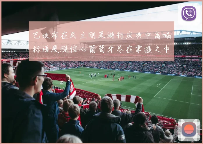 巴坎布在民主刚果游行庆典中高喊标语展现信心葡萄牙尽在掌握之中