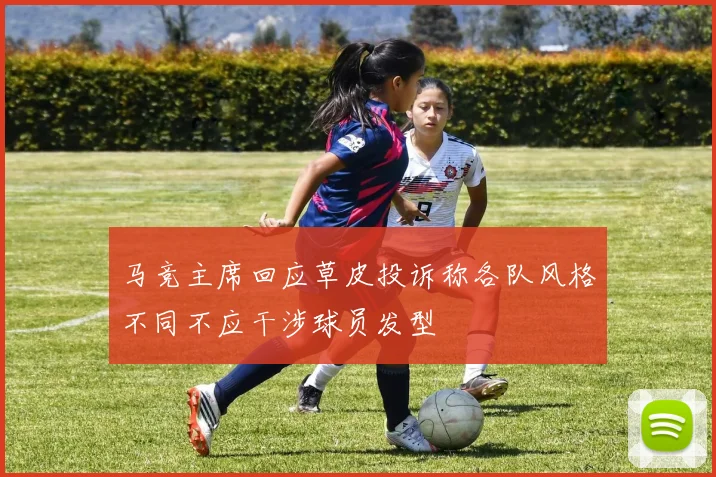 马竞主席回应草皮投诉称各队风格不同不应干涉球员发型