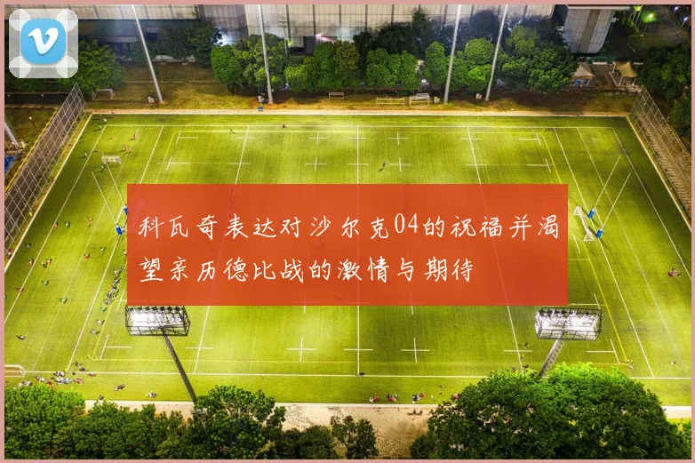 科瓦奇表达对沙尔克04的祝福并渴望亲历德比战的激情与期待