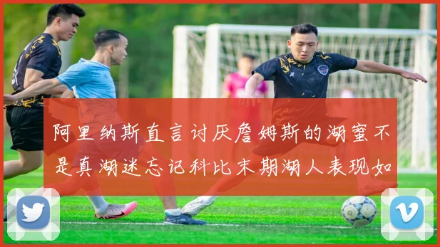 阿里纳斯直言讨厌詹姆斯的湖蜜不是真湖迷忘记科比末期湖人表现如何惨淡