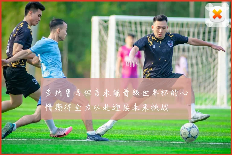 多纳鲁马坦言未能晋级世界杯的心情期待全力以赴迎接未来挑战