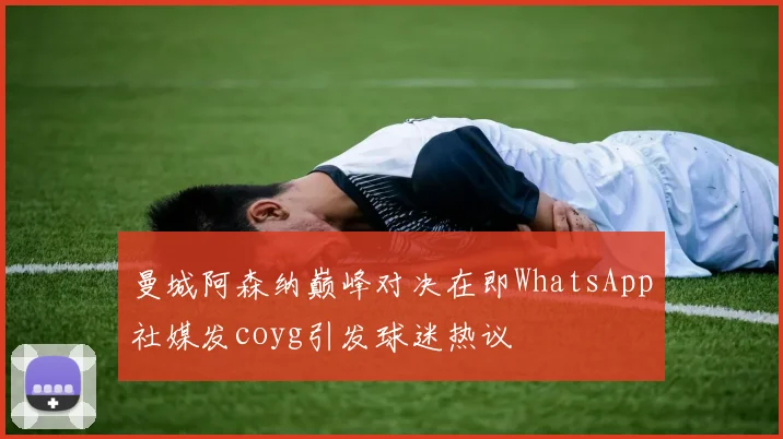 曼城阿森纳巅峰对决在即WhatsApp社媒发coyg引发球迷热议