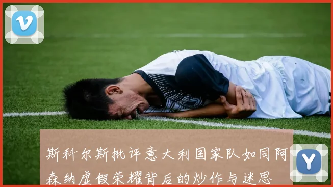斯科尔斯批评意大利国家队如同阿森纳虚假荣耀背后的炒作与迷思