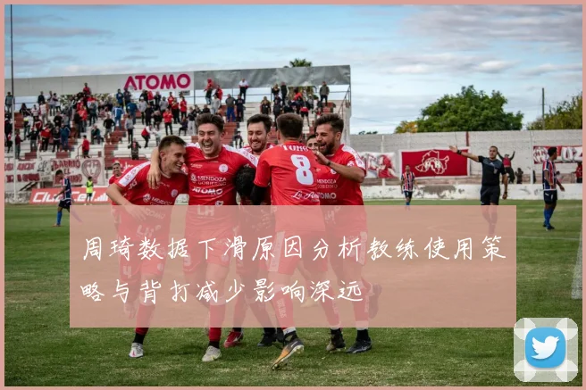 周琦数据下滑原因分析教练使用策略与背打减少影响深远