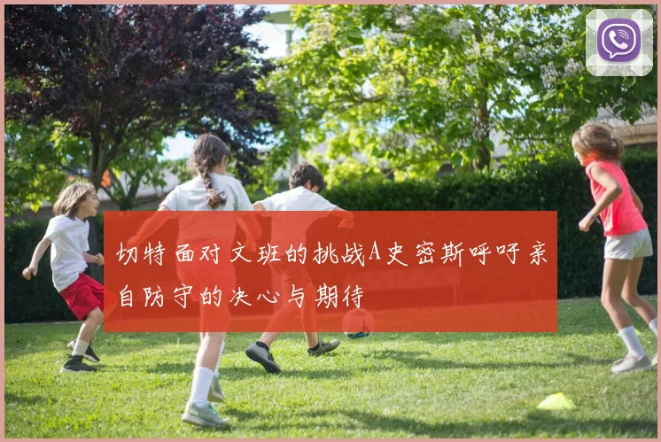 切特面对文班的挑战A史密斯呼吁亲自防守的决心与期待