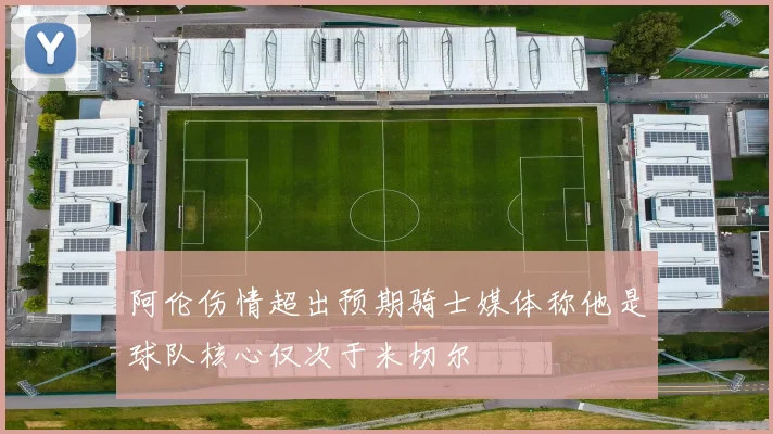 阿伦伤情超出预期骑士媒体称他是球队核心仅次于米切尔