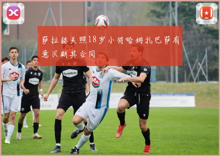 萨拉赫关照18岁小将哈姆扎巴萨有意买断其合同