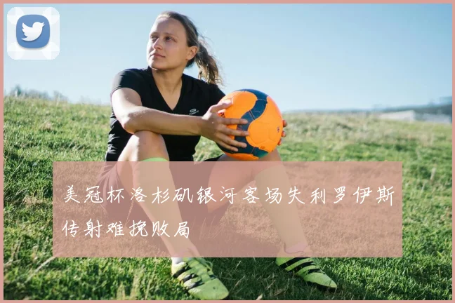 美冠杯洛杉矶银河客场失利罗伊斯传射难挽败局