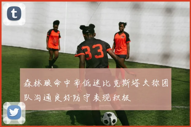 森林狼命中率低迷比克斯塔夫称团队沟通良好防守表现积极