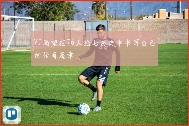 VJ渴望在76人抢七历史中书写自己的传奇篇章