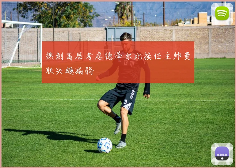 热刺高层考虑德泽尔比接任主帅曼联兴趣减弱