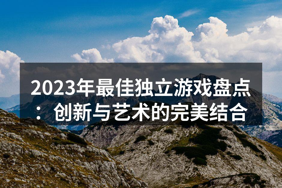 2023年最佳独立游戏盘点：创新与艺术的完美结合