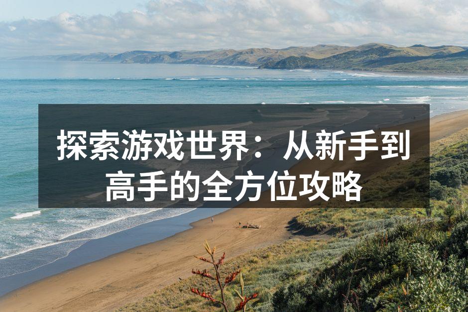探索游戏世界：从新手到高手的全方位攻略