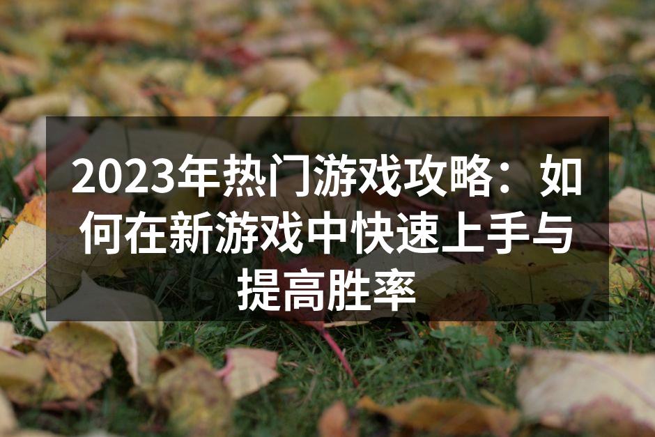 2023年热门游戏攻略：如何在新游戏中快速上手与提高胜率