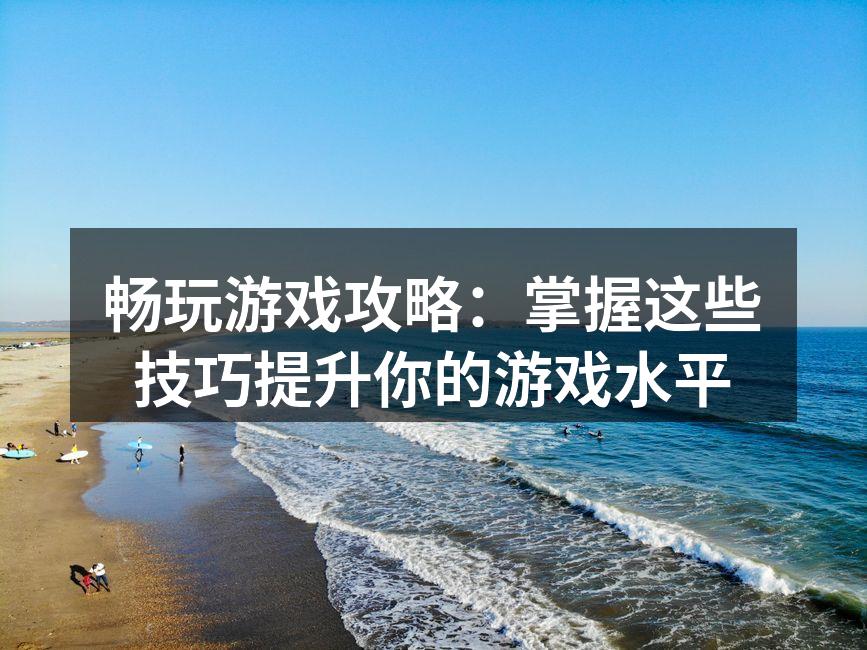 畅玩游戏攻略：掌握这些技巧提升你的游戏水平