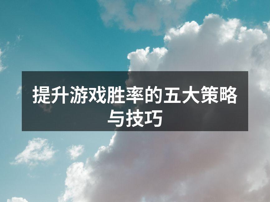 提升游戏胜率的五大策略与技巧
