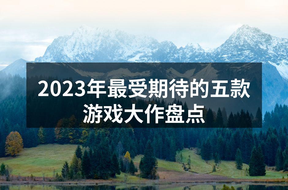 2023年最受期待的五款游戏大作盘点