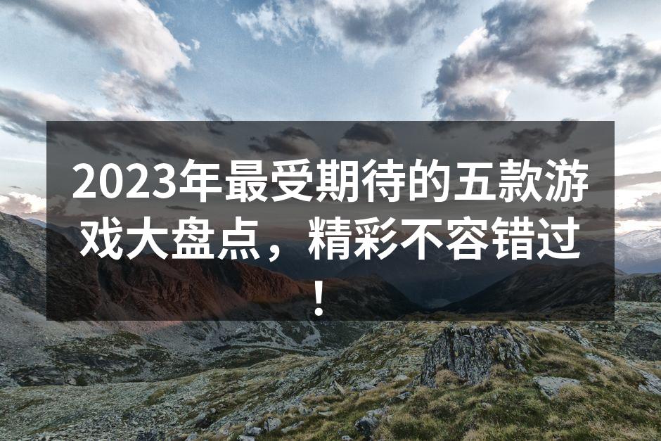 2023年最受期待的五款游戏大盘点，精彩不容错过！
