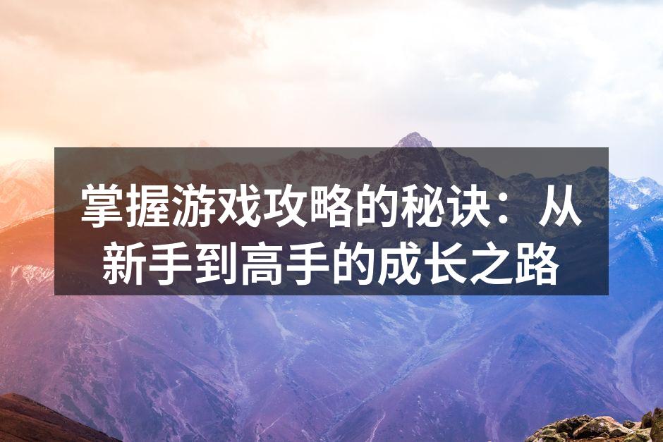 掌握游戏攻略的秘诀：从新手到高手的成长之路