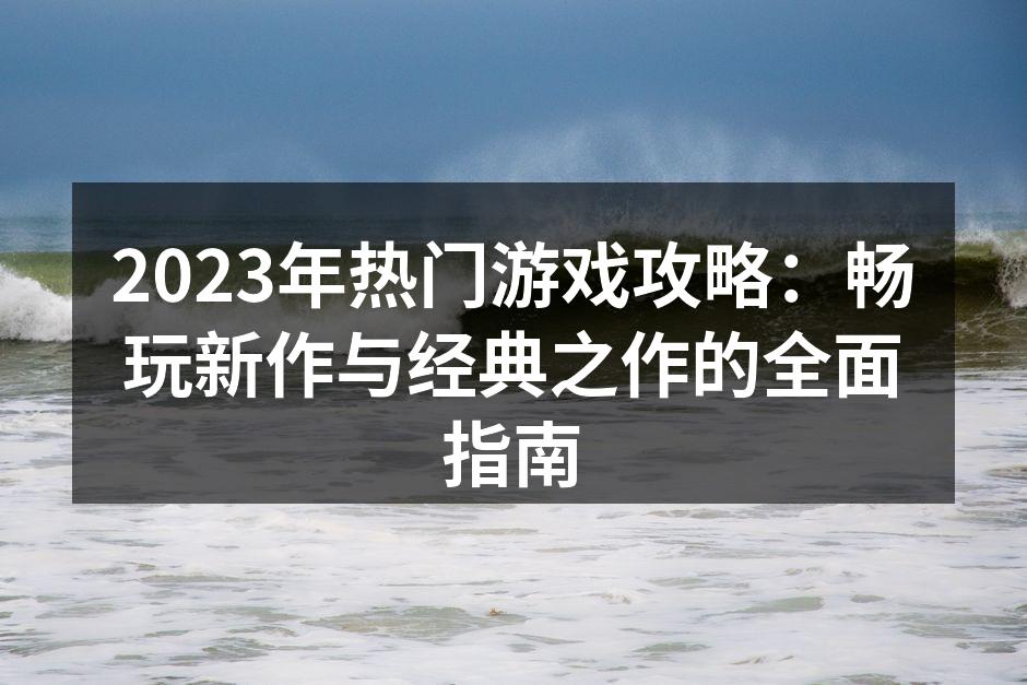 2023年热门游戏攻略：畅玩新作与经典之作的全面指南